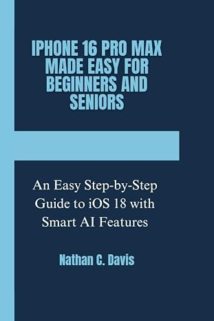 IPHONE 16 PRO MAX MADE EASY FOR BEGINNERS AND SENIORS: An Easy Step-by-Step Guide to iOS 18 with Smart AI Features