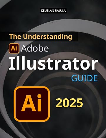 The Understanding Adobe Illustrator Guide: Master Every Essential Tool and Technique in Adobe Illustrator to Design Logos Typography Digital Art and Professional Graphics with Precision and Creativity