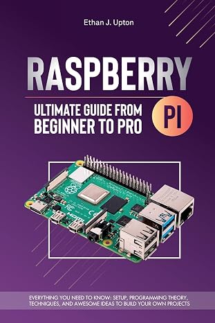 Raspberry Pi 4 Ultimate Guide From Beginner to Pro: Everything You Need to Know: Setup, Programming Theory, Techniques, and Awesome Ideas to Build Your Own Projects: 1