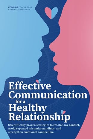 Effective Communication for Healthy Relationships: Scientifically Proven Strategies to Resolve Any Conflict, Avoid Repeated Misunderstandings, and Strengthen Emotional Connection