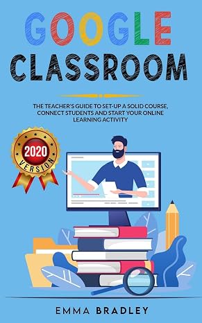 Google Classroom: The Teacher's Guide To Set-Up a Solid Course, Connect Students, And Start your Online Learning Activity (Distance Learning, Band 2)