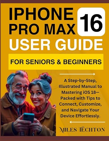 iPHONE 16 PRO MAX User Guide For Seniors & Beginners: A Step-by-Step, Illustrated Manual to Mastering iOS 18—Packed with Tips to Connect, Customize, and Navigate Your Device Effortlessly