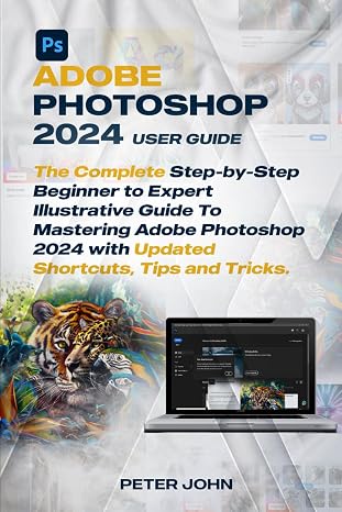 Adobe Photoshop 2024 User Guide: The Complete Step-by-step Beginner To Expert Illustrative Guide To Mastering Adobe Photoshop 2024 With Updated Shortcuts, Tips & Tricks