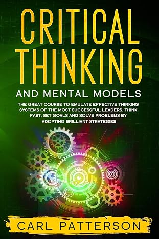 Critical Thinking And Mental Models: The Great Course to Emulate Effective Thinking Systems of the Most Successful Leaders. Think Fast, Set Goals and Solve Problems by Adopting Brilliant Strategies