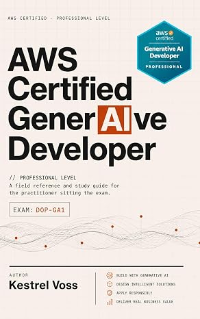 AWS Certified Generative AI Developer Professional: A Field Reference and Study Guide for the Practitioner Sitting the Exam