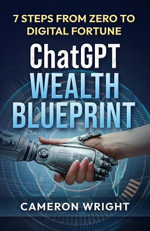 ChatGPT Wealth Blueprint: 7 Days from Zero to Digital Fortune: The Exact AI System Complete Beginners Are Using to Quit Their Jobs and Generate Life-Changing Income (While Others Miss The Gold Rush)