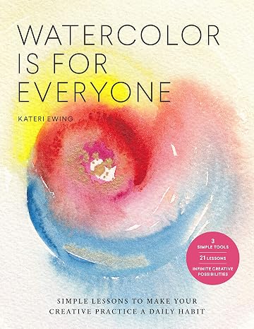 Watercolor Is for Everyone: Simple Lessons to Make Your Creative Practice a Daily Habit - 3 Simple Tools, 21 Lessons, Infinite Creative Possibilities